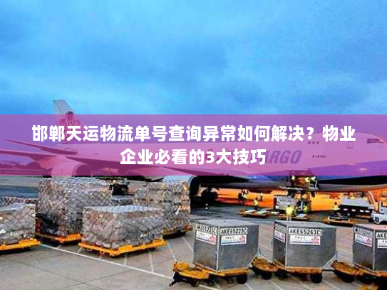 邯郸天运物流单号查询异常如何解决?物业企业必看的3大技巧 邯郸天运物流单号查询异常如何解决?物业企业必看的3大技巧