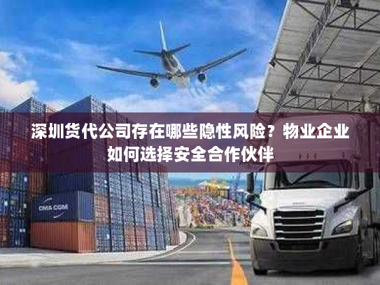 深圳货代公司存在哪些隐性风险？物业企业如何选择安全合作伙伴