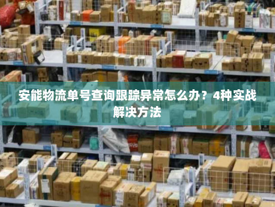 安能物流单号查询跟踪异常怎么办？4种实战解决方法