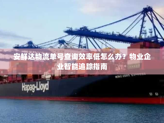 安鲜达物流单号查询效率低怎么办?物业企业智能追踪指南 安鲜达物流单号查询效率低怎么办?物业企业智能追踪指南