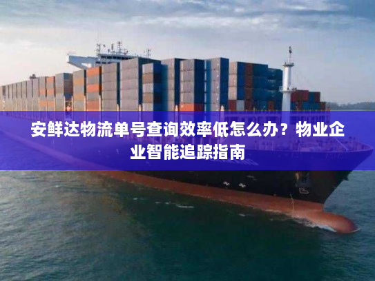 安鲜达物流单号查询效率低怎么办?物业企业智能追踪指南 安鲜达物流单号查询效率低怎么办?物业企业智能追踪指南