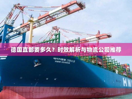 德国直邮要多久?时效解析与物流公司推荐 德国直邮要多久?时效解析与物流公司推荐