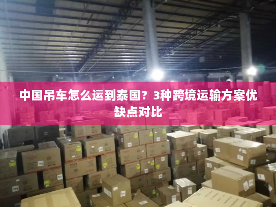 中国吊车怎么运到泰国?3种跨境运输方案优缺点对比 中国吊车怎么运到泰国?3种跨境运输方案优缺点对比