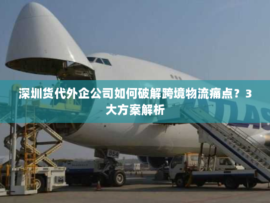 深圳货代外企公司如何破解跨境物流痛点?3大方案解析 深圳货代外企公司如何破解跨境物流痛点?3大方案解析