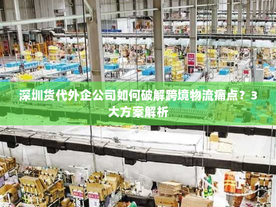 深圳货代外企公司如何破解跨境物流痛点?3大方案解析 深圳货代外企公司如何破解跨境物流痛点?3大方案解析