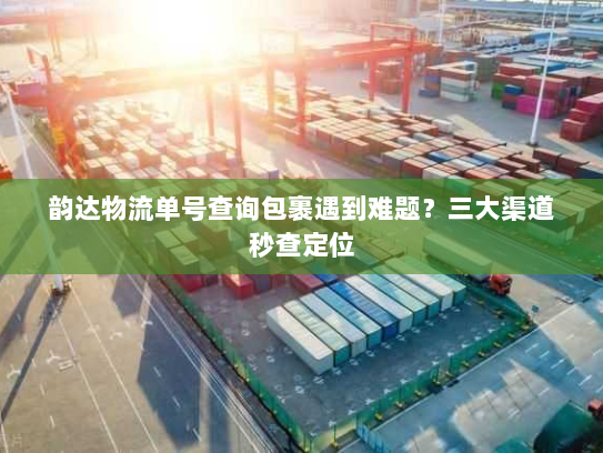 韵达物流单号查询包裹遇到难题?三大渠道秒查定位 韵达物流单号查询包裹遇到难题?三大渠道秒查定位