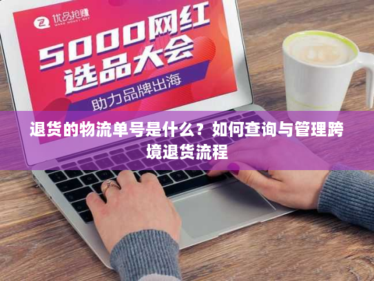 退货的物流单号是什么？如何查询与管理跨境退货流程