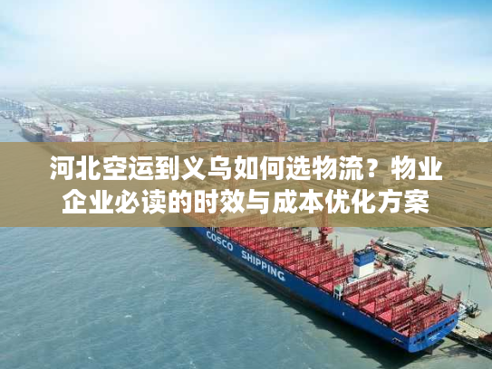 河北空运到义乌如何选物流？物业企业必读的时效与成本优化方案