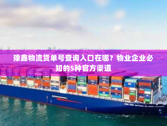 豫鑫物流货单号查询入口在哪？物业企业必知的5种官方渠道