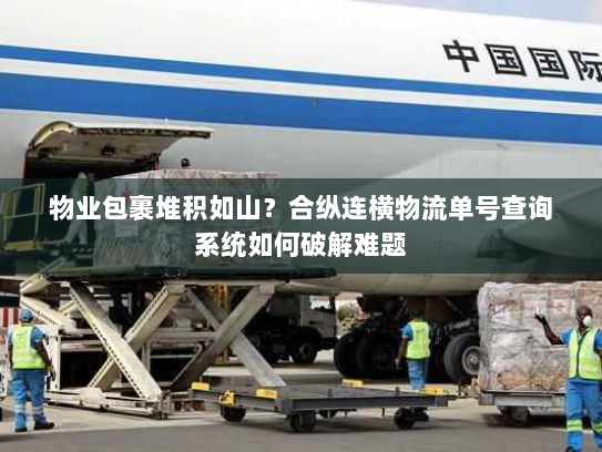 物业包裹堆积如山?合纵连横物流单号查询系统如何破解难题 物业包裹堆积如山?合纵连横物流单号查询系统如何破解难题