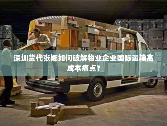 深圳货代张娜如何破解物业企业国际运输高成本痛点? 深圳货代张娜如何破解物业企业国际运输高成本痛点?