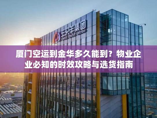 厦门空运到金华多久能到？物业企业必知的时效攻略与选货指南