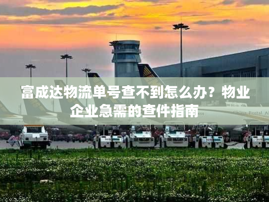富成达物流单号查不到怎么办？物业企业急需的查件指南