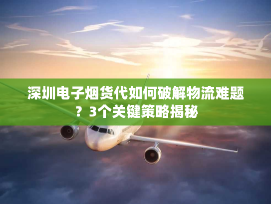 深圳电子烟货代如何破解物流难题？3个关键策略揭秘
