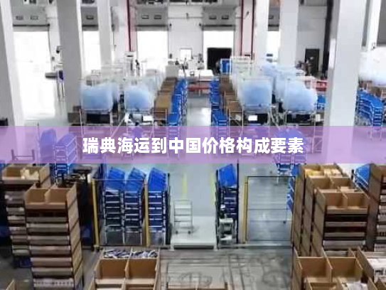 瑞典海运到中国价格构成要素 瑞典海运到中国价格构成要素