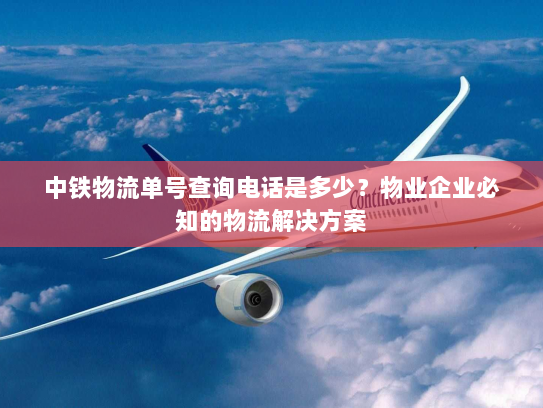 中铁物流单号查询电话是多少？物业企业必知的物流解决方案