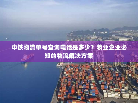 中铁物流单号查询电话是多少？物业企业必知的物流解决方案