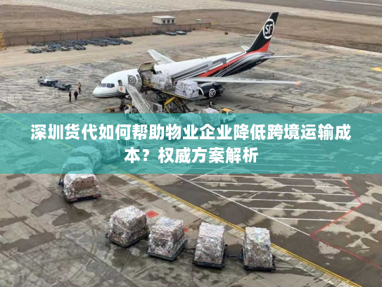 深圳货代如何帮助物业企业降低跨境运输成本?权威方案解析 深圳货代如何帮助物业企业降低跨境运输成本?权威方案解析