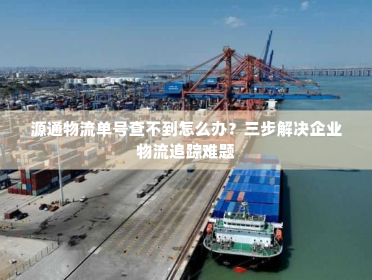 源通物流单号查不到怎么办?三步解决企业物流追踪难题 源通物流单号查不到怎么办?三步解决企业物流追踪难题