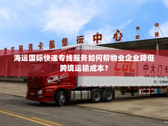 海运国际快递专线服务如何帮物业企业降低跨境运输成本? 海运国际快递专线服务如何帮物业企业降低跨境运输成本?