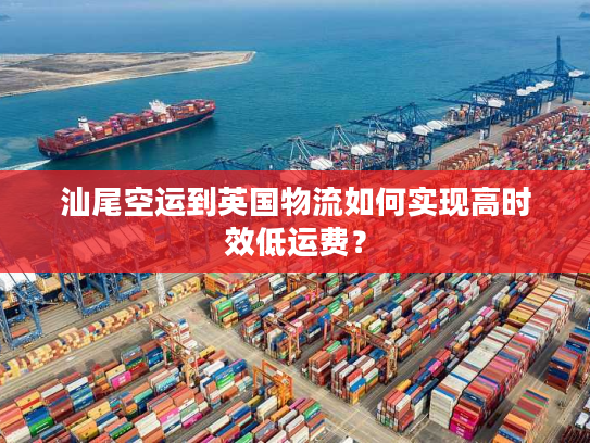 汕尾空运到英国物流如何实现高时效低运费？