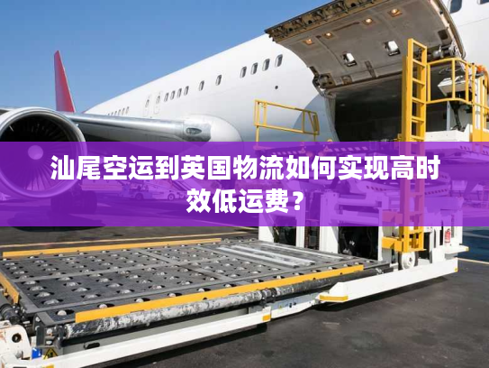汕尾空运到英国物流如何实现高时效低运费？