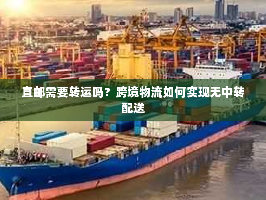 直邮需要转运吗?跨境物流如何实现无中转配送 直邮需要转运吗?跨境物流如何实现无中转配送