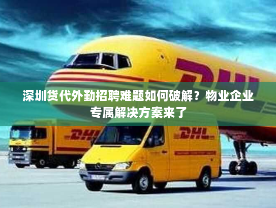 深圳货代外勤招聘难题如何破解?物业企业专属解决方案来了 深圳货代外勤招聘难题如何破解?物业企业专属解决方案来了