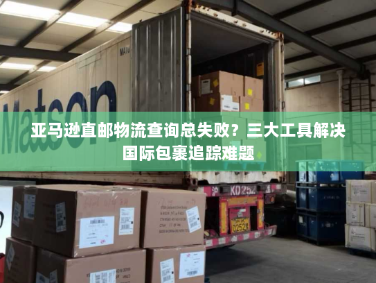 亚马逊直邮物流查询总失败?三大工具解决国际包裹追踪难题 亚马逊直邮物流查询总失败?三大工具解决国际包裹追踪难题
