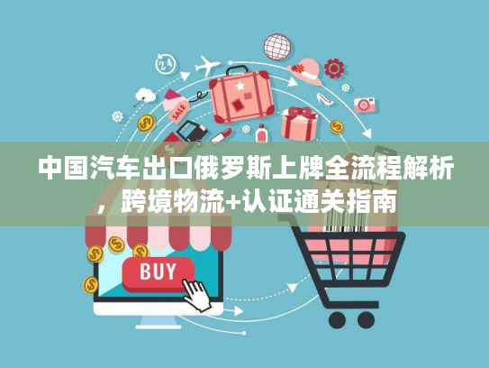 中国汽车出口俄罗斯上牌全流程解析，跨境物流+认证通关指南