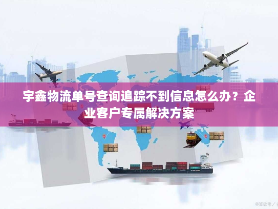 宇鑫物流单号查询追踪不到信息怎么办?企业客户专属解决方案 宇鑫物流单号查询追踪不到信息怎么办?企业客户专属解决方案