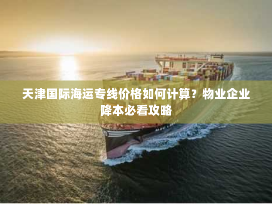 天津国际海运专线价格如何计算?物业企业降本必看攻略 天津国际海运专线价格如何计算?物业企业降本必看攻略