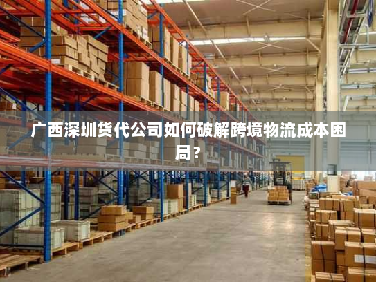 广西深圳货代公司如何破解跨境物流成本困局? 广西深圳货代公司如何破解跨境物流成本困局?