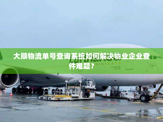 大顺物流单号查询系统如何解决物业企业查件难题？