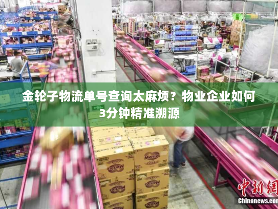 金轮子物流单号查询太麻烦?物业企业如何3分钟精准溯源 金轮子物流单号查询太麻烦?物业企业如何3分钟精准溯源