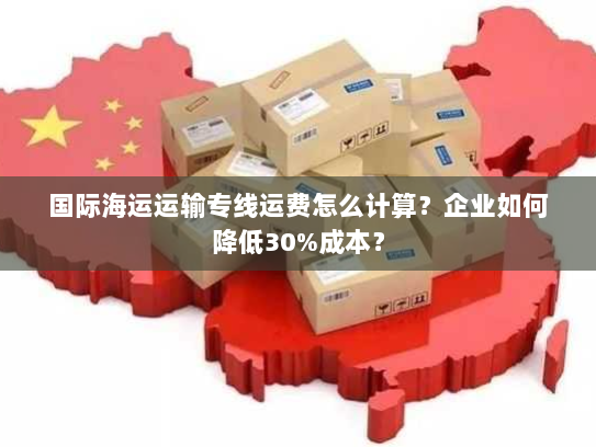 国际海运运输专线运费怎么计算？企业如何降低30%成本？