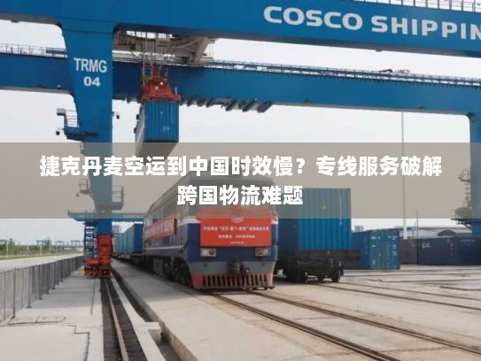 捷克丹麦空运到中国时效慢?专线服务破解跨国物流难题 捷克丹麦空运到中国时效慢?专线服务破解跨国物流难题
