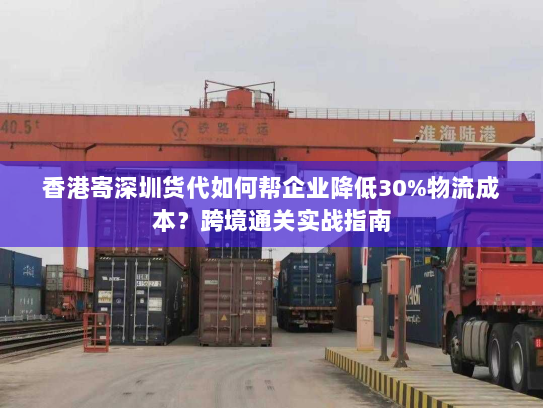 香港寄深圳货代如何帮企业降低30%物流成本?跨境通关实战指南 香港寄深圳货代如何帮企业降低30%物流成本?跨境通关实战指南