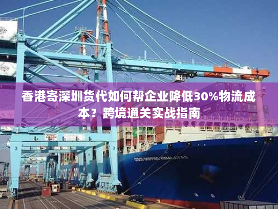 香港寄深圳货代如何帮企业降低30%物流成本?跨境通关实战指南 香港寄深圳货代如何帮企业降低30%物流成本?跨境通关实战指南