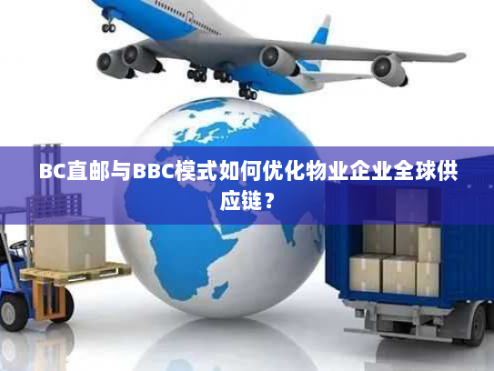 BC直邮与BBC模式如何优化物业企业全球供应链? BC直邮与BBC模式如何优化物业企业全球供应链?