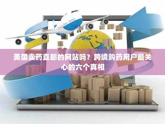 美国卖药直邮的网站吗?跨境购药用户最关心的六个真相 美国卖药直邮的网站吗?跨境购药用户最关心的六个真相
