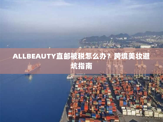 ALLBEAUTY直邮被税怎么办？跨境美妆避坑指南