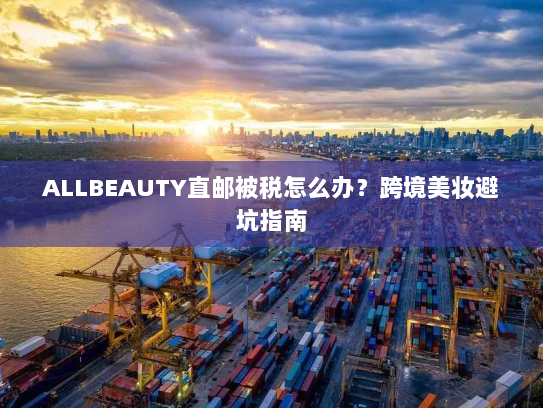 ALLBEAUTY直邮被税怎么办？跨境美妆避坑指南