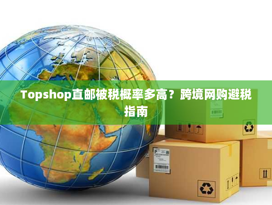 Topshop直邮被税概率多高?跨境网购避税指南 Topshop直邮被税概率多高?跨境网购避税指南