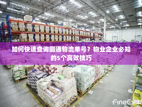 如何快速查询圆通物流单号？物业企业必知的5个高效技巧