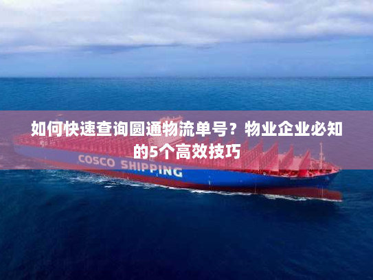 如何快速查询圆通物流单号？物业企业必知的5个高效技巧