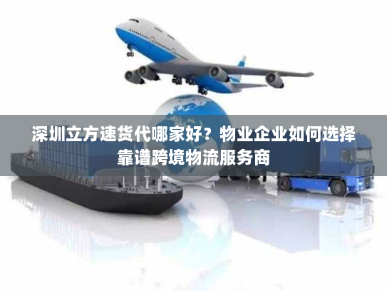 深圳立方速货代哪家好？物业企业如何选择靠谱跨境物流服务商