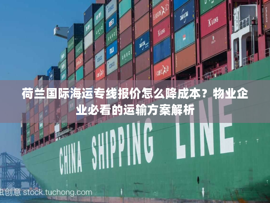 荷兰国际海运专线报价怎么降成本?物业企业必看的运输方案解析 荷兰国际海运专线报价怎么降成本?物业企业必看的运输方案解析