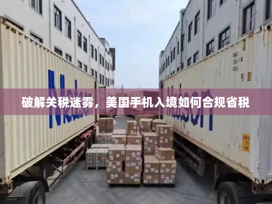 破解关税迷雾，美国手机入境如何合规省税