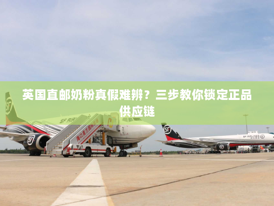 英国直邮奶粉真假难辨?三步教你锁定正品供应链 英国直邮奶粉真假难辨?三步教你锁定正品供应链